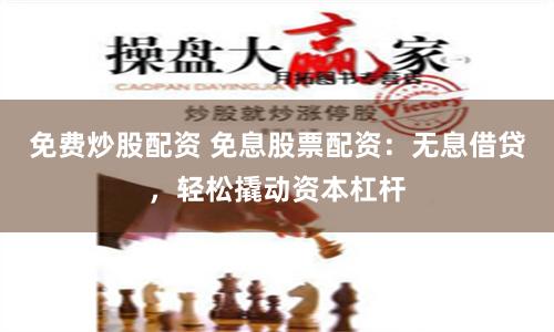 免费炒股配资 免息股票配资：无息借贷，轻松撬动资本杠杆