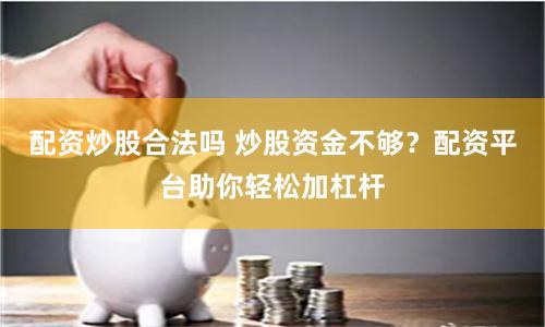 配资炒股合法吗 炒股资金不够？配资平台助你轻松加杠杆