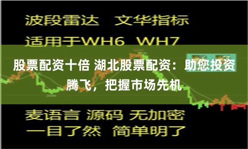 股票配资十倍 湖北股票配资：助您投资腾飞，把握市场先机