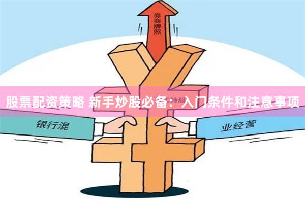 股票配资策略 新手炒股必备：入门条件和注意事项