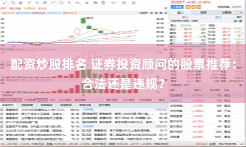 配资炒股排名 证券投资顾问的股票推荐：合法还是违规？