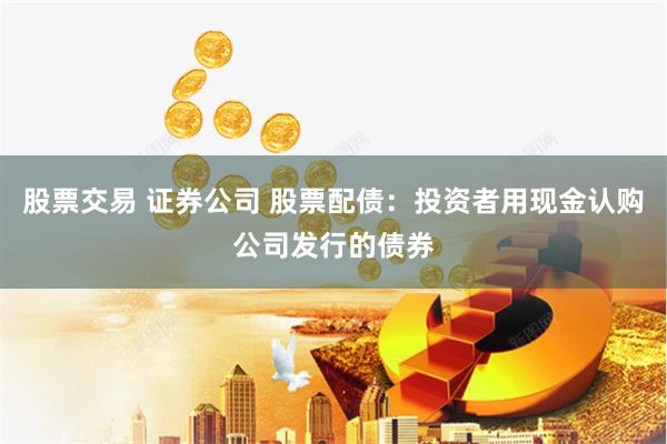 股票交易 证券公司 股票配债：投资者用现金认购公司发行的债券