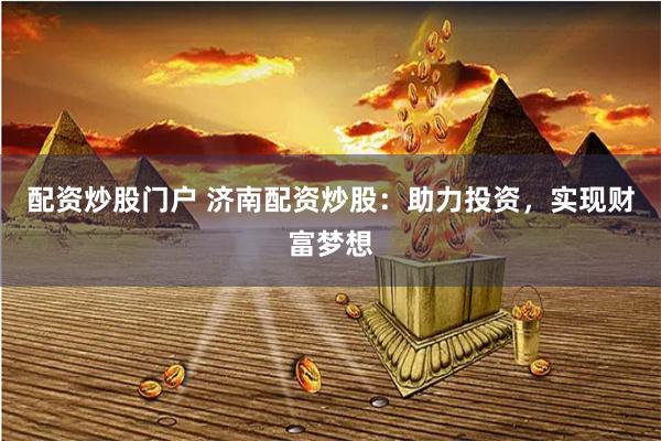 配资炒股门户 济南配资炒股：助力投资，实现财富梦想