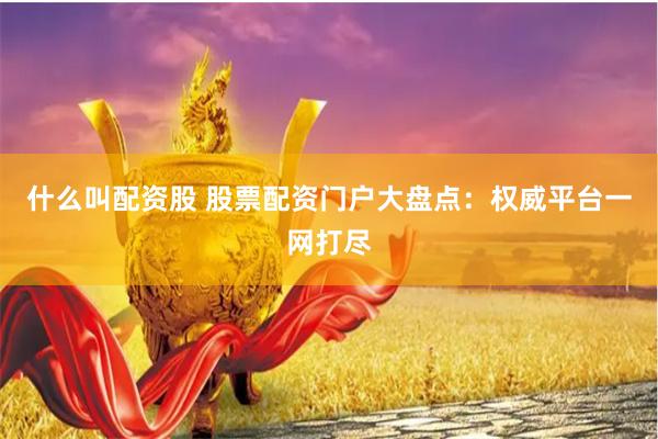 什么叫配资股 股票配资门户大盘点：权威平台一网打尽