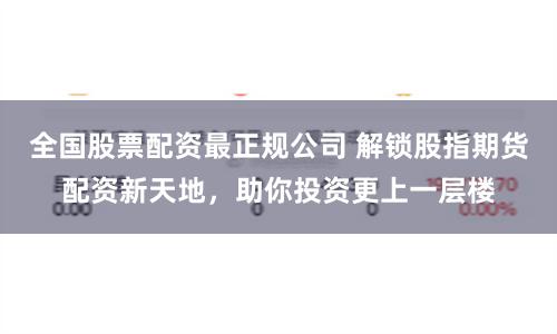 全国股票配资最正规公司 解锁股指期货配资新天地，助你投资更上一层楼