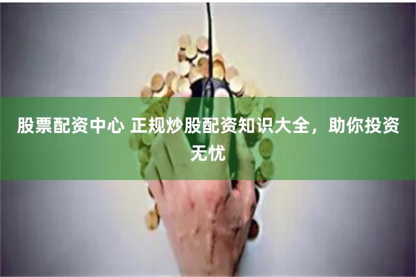 股票配资中心 正规炒股配资知识大全，助你投资无忧