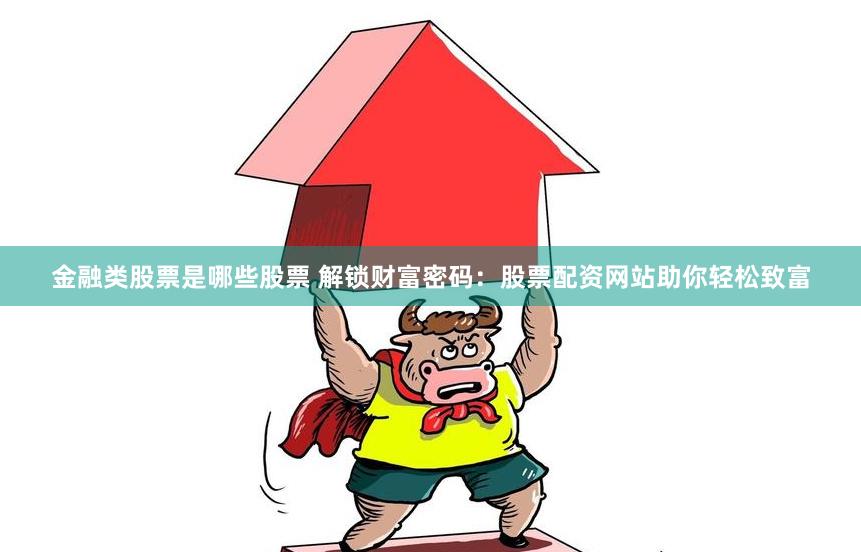 金融类股票是哪些股票 解锁财富密码：股票配资网站助你轻松致富