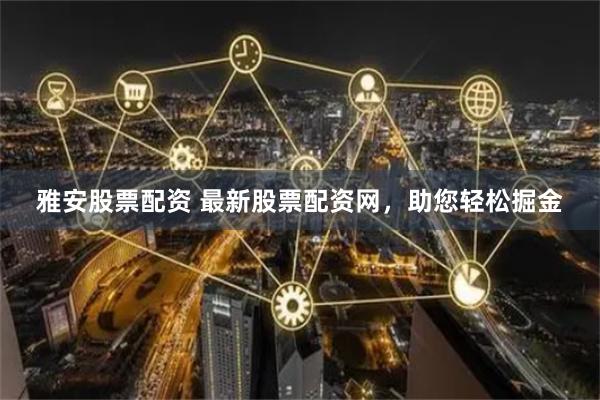 雅安股票配资 最新股票配资网，助您轻松掘金