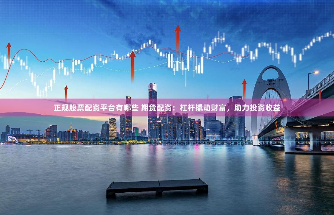 正规股票配资平台有哪些 期货配资：杠杆撬动财富，助力投资收益