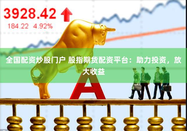全国配资炒股门户 股指期货配资平台：助力投资，放大收益