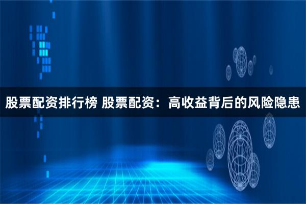 股票配资排行榜 股票配资：高收益背后的风险隐患