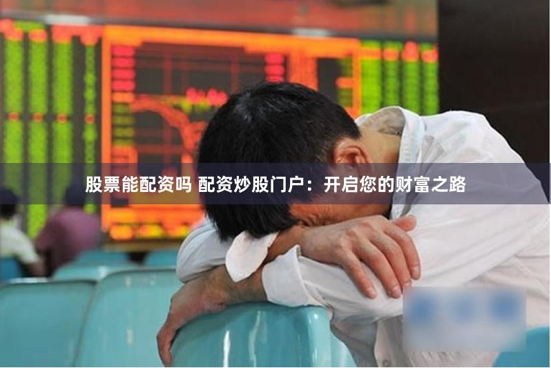 股票能配资吗 配资炒股门户：开启您的财富之路