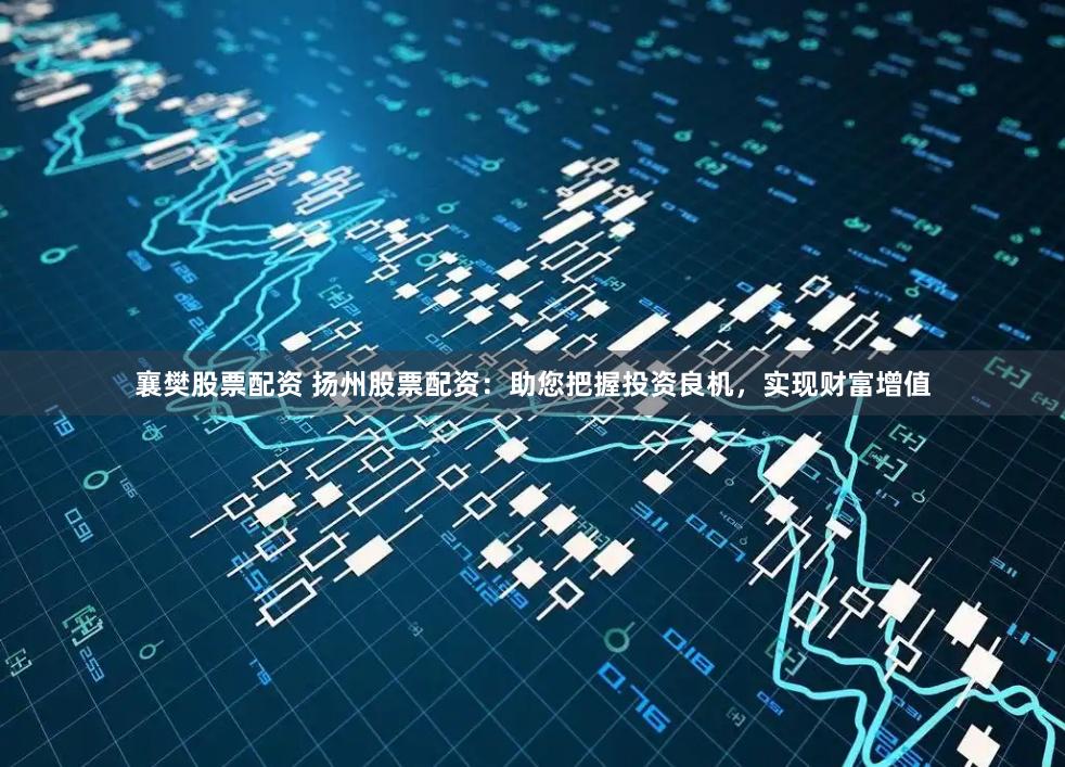 襄樊股票配资 扬州股票配资：助您把握投资良机，实现财富增值