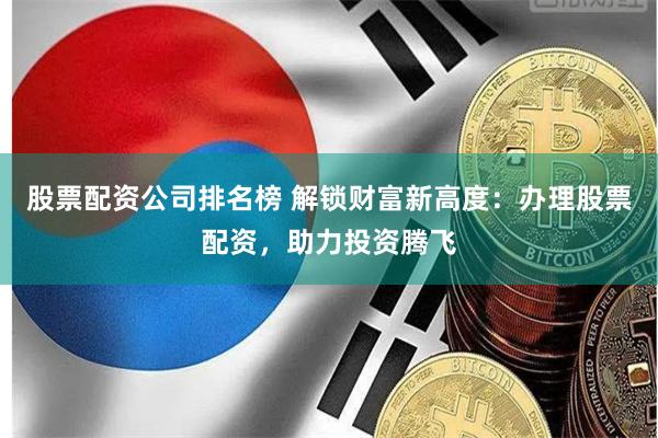 股票配资公司排名榜 解锁财富新高度：办理股票配资，助力投资腾飞
