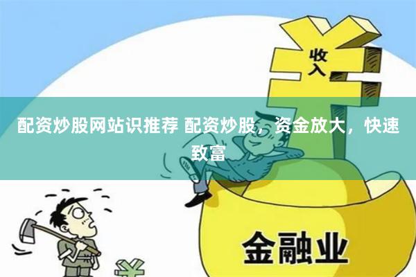 配资炒股网站识推荐 配资炒股，资金放大，快速致富