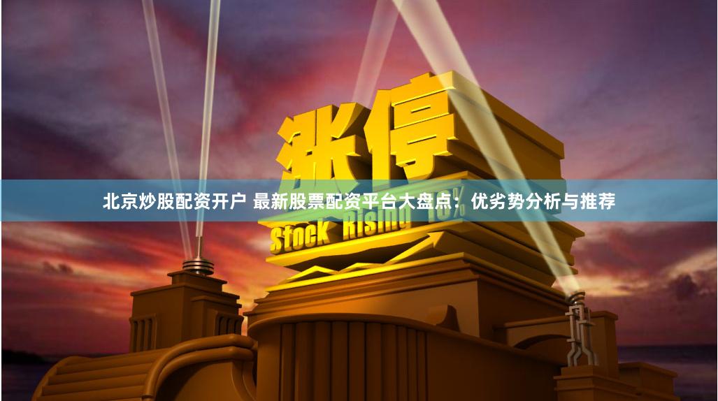 北京炒股配资开户 最新股票配资平台大盘点：优劣势分析与推荐
