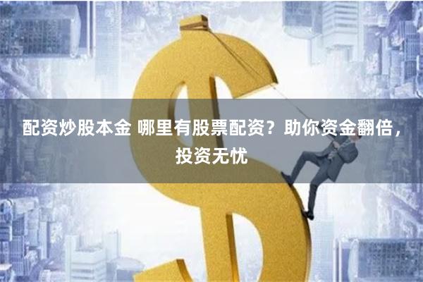 配资炒股本金 哪里有股票配资？助你资金翻倍，投资无忧