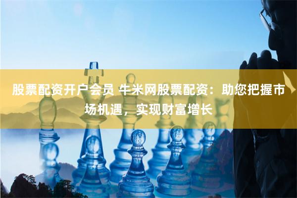 股票配资开户会员 牛米网股票配资：助您把握市场机遇，实现财富增长