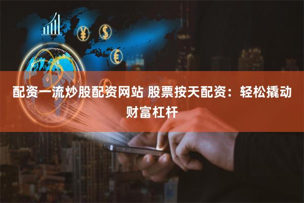 配资一流炒股配资网站 股票按天配资：轻松撬动财富杠杆