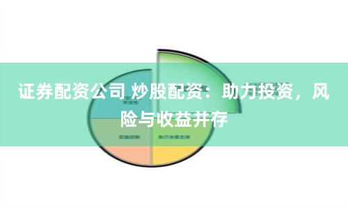 证券配资公司 炒股配资：助力投资，风险与收益并存