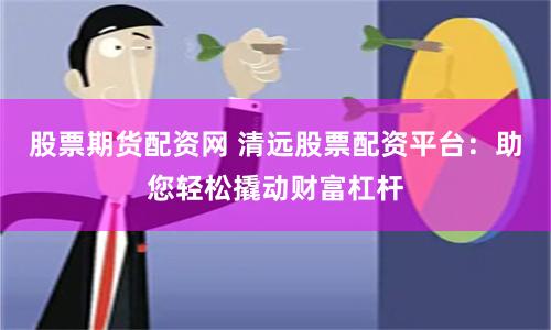 股票期货配资网 清远股票配资平台：助您轻松撬动财富杠杆