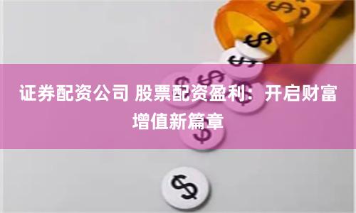 证券配资公司 股票配资盈利：开启财富增值新篇章