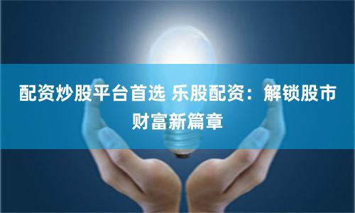 配资炒股平台首选 乐股配资：解锁股市财富新篇章