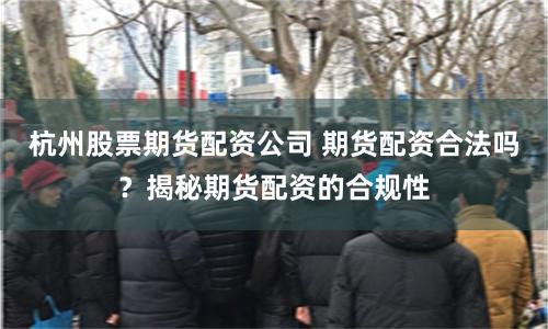 杭州股票期货配资公司 期货配资合法吗？揭秘期货配资的合规性