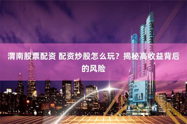 渭南股票配资 配资炒股怎么玩？揭秘高收益背后的风险