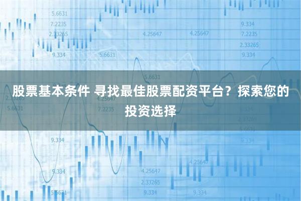 股票基本条件 寻找最佳股票配资平台？探索您的投资选择