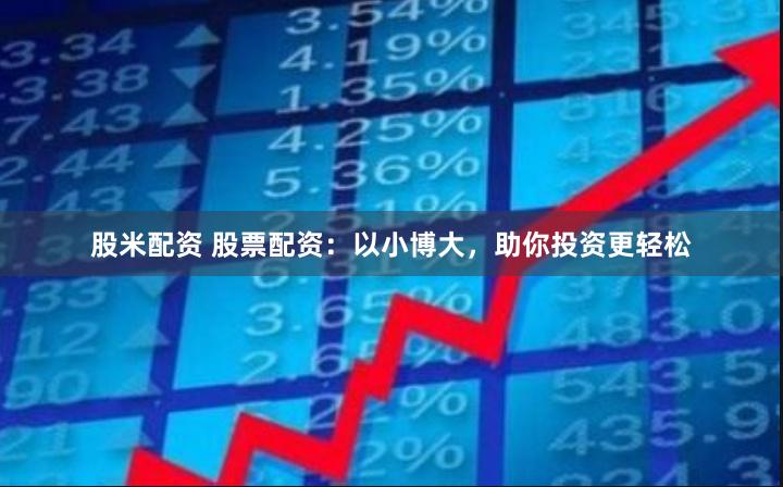 股米配资 股票配资：以小博大，助你投资更轻松