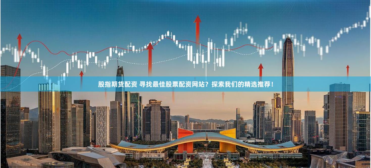 股指期货配资 寻找最佳股票配资网站？探索我们的精选推荐！