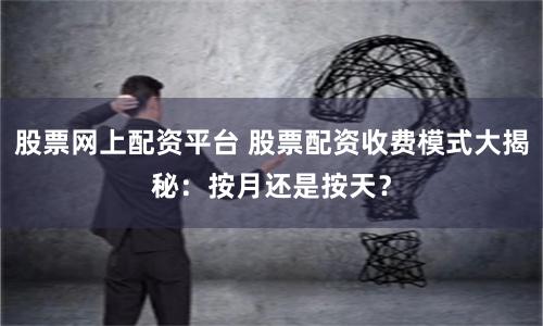 股票网上配资平台 股票配资收费模式大揭秘：按月还是按天？