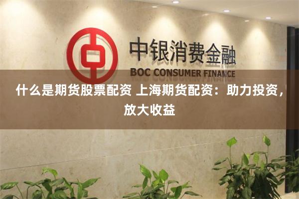 什么是期货股票配资 上海期货配资：助力投资，放大收益
