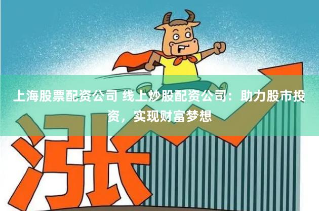 上海股票配资公司 线上炒股配资公司：助力股市投资，实现财富梦想