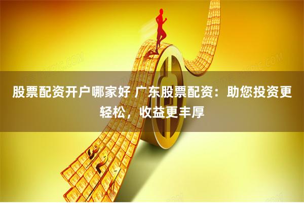 股票配资开户哪家好 广东股票配资：助您投资更轻松，收益更丰厚