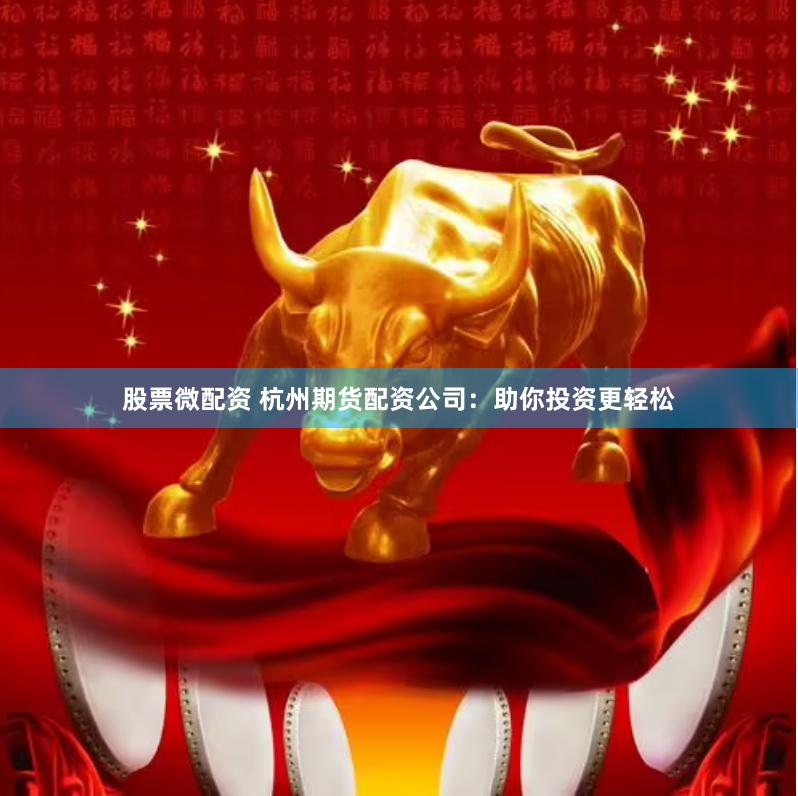 股票微配资 杭州期货配资公司：助你投资更轻松
