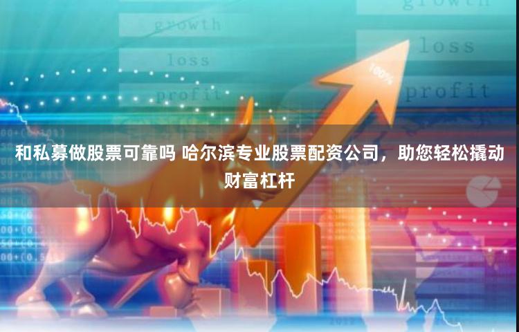 和私募做股票可靠吗 哈尔滨专业股票配资公司，助您轻松撬动财富杠杆