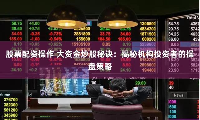 股票配资操作 大资金炒股秘诀：揭秘机构投资者的操盘策略