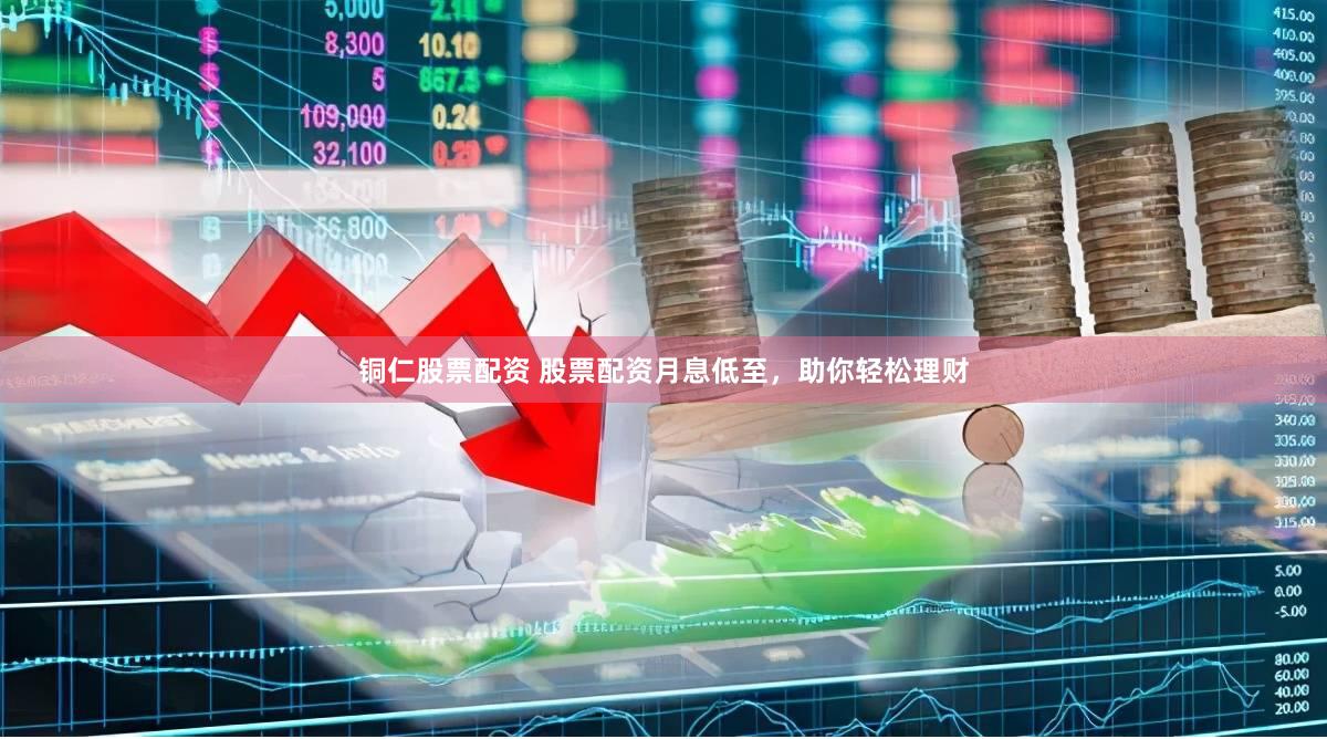 铜仁股票配资 股票配资月息低至，助你轻松理财