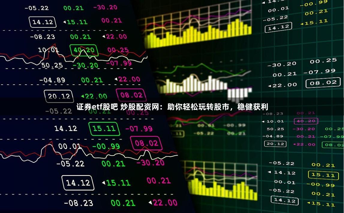 证券etf股吧 炒股配资网：助你轻松玩转股市，稳健获利