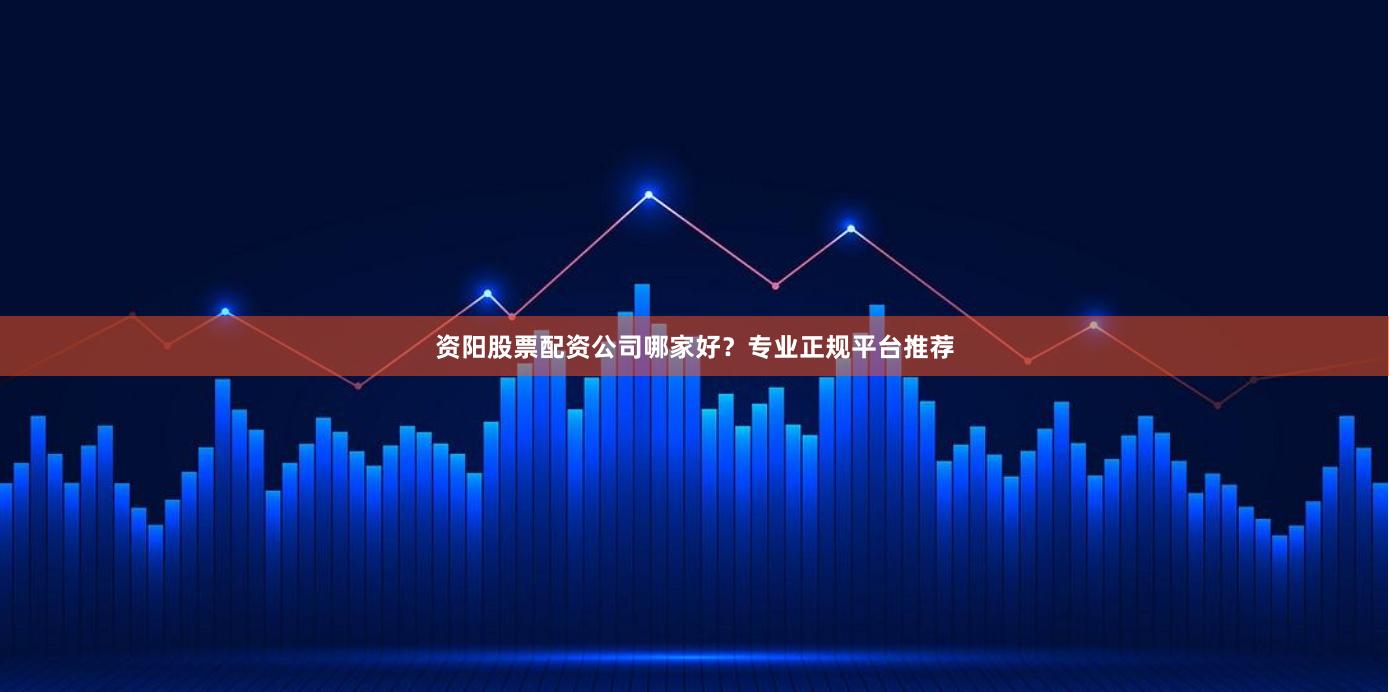 资阳股票配资公司哪家好？专业正规平台推荐
