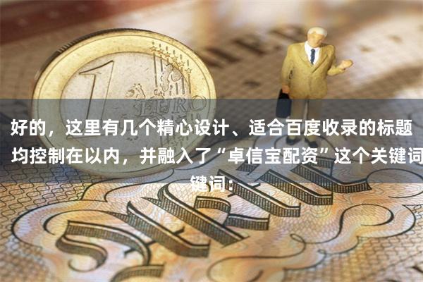 好的，这里有几个精心设计、适合百度收录的标题，均控制在以内，并融入了“卓信宝配资”这个关键词：