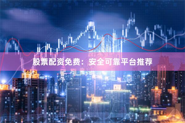 股票配资免费：安全可靠平台推荐