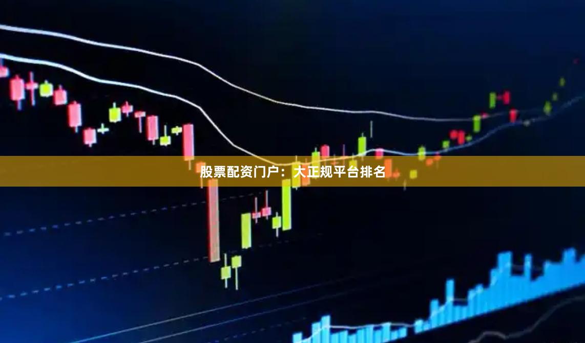 股票配资门户：大正规平台排名