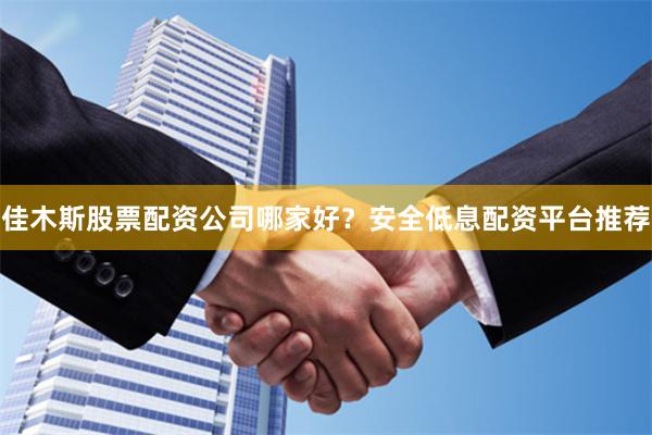 佳木斯股票配资公司哪家好？安全低息配资平台推荐