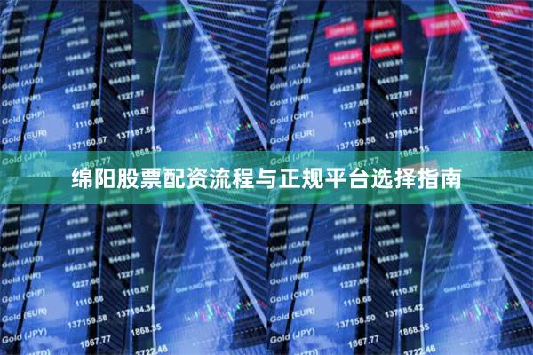 绵阳股票配资流程与正规平台选择指南