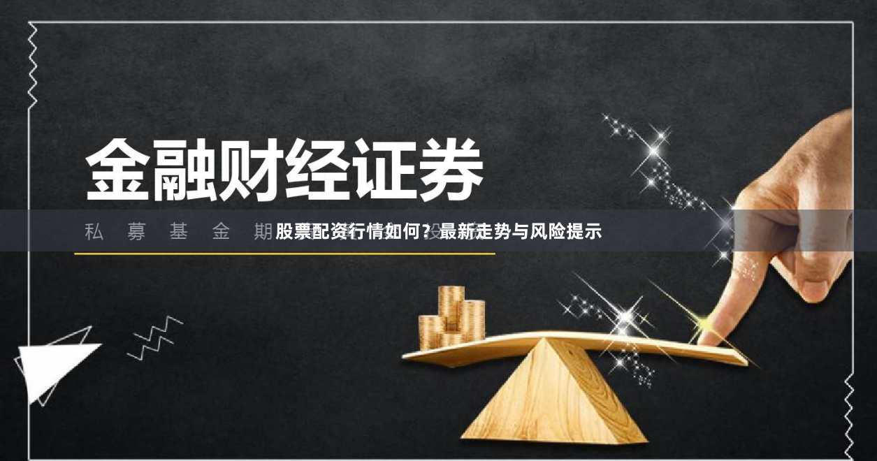 股票配资行情如何？最新走势与风险提示