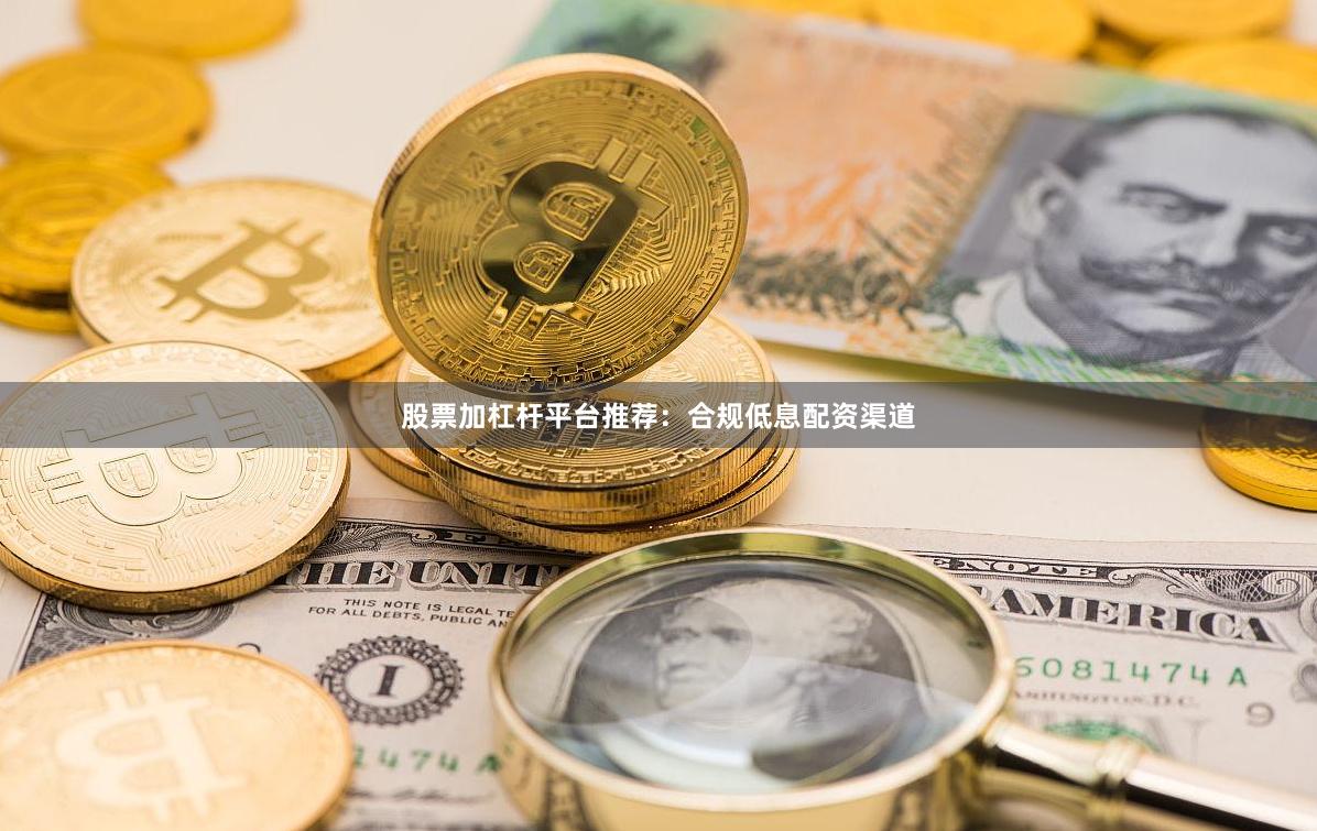 股票加杠杆平台推荐：合规低息配资渠道