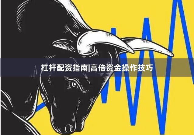 杠杆配资指南|高倍资金操作技巧